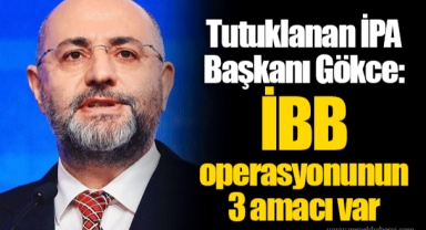 Tutuklanan İPA Başkanı Gökce: İBB operasyonunun 3 amacı var