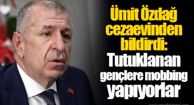 Ümit Özdağ cezaevinden bildirdi: Tutuklanan gençlere mobbing yapıyorlar