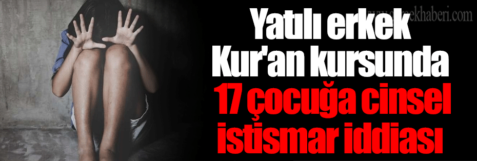 Yatılı erkek Kur'an kursunda 17 çocuğa cinsel istismar iddiası