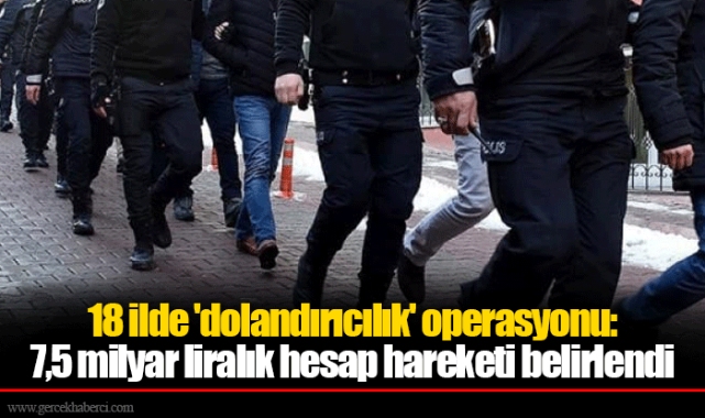 18 ilde 'dolandırıcılık' operasyonu: 7,5 milyar liralık hesap hareketi belirlendi