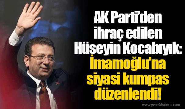 AK Parti’den ihraç edilen Hüseyin Kocabıyık: İmamoğlu&#039;na siyasi kumpas düzenlendi!