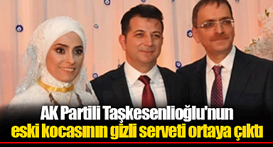 AK Partili Taşkesenlioğlu'nun eski kocasının gizli serveti ortaya çıktı