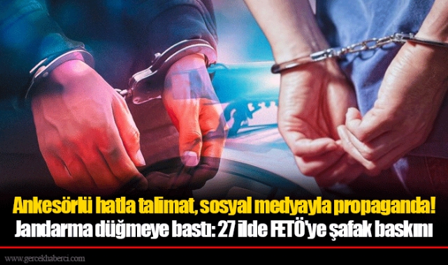 Ankesörlü hatla talimat, sosyal medyayla propaganda!  Jandarma düğmeye bastı: 27 ilde FETÖ&#039;ye şafak baskını