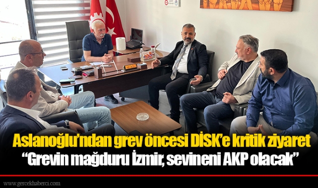 Aslanoğlu’ndan grev öncesi DİSK’e kritik ziyaret “Grevin mağduru İzmir, sevineni AKP olacak”