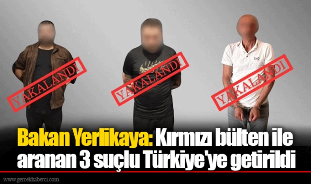 Bakan Yerlikaya: Kırmızı bülten ile aranan 3 suçlu Türkiye'ye getirildi