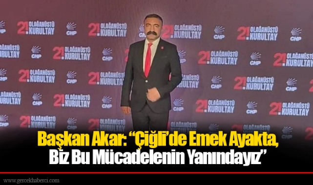 Başkan Akar: “Çiğli’de Emek Ayakta, Biz Bu Mücadelenin Yanındayız”