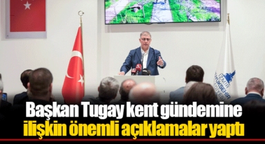 Başkan Tugay kent gündemine ilişkin önemli açıklamalar yaptı