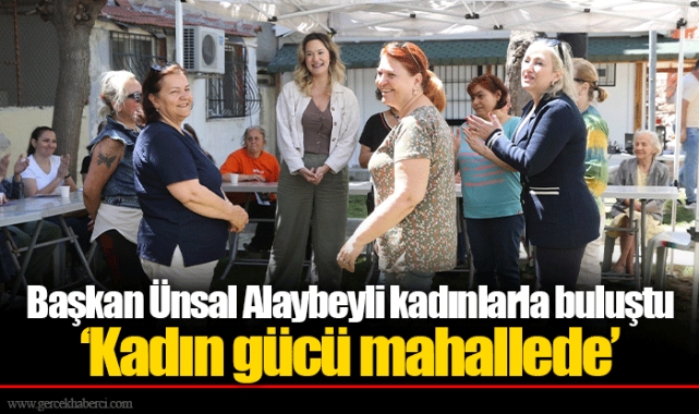 Başkan Ünsal Alaybeyli kadınlarla buluştu ‘Kadın gücü mahallede’