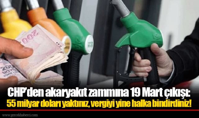 CHP’den akaryakıt zammına 19 Mart çıkışı: 55 milyar doları yaktınız, vergiyi yine halka bindirdiniz!