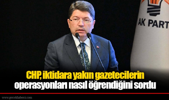 CHP, iktidara yakın gazetecilerin operasyonları nasıl öğrendiğini sordu