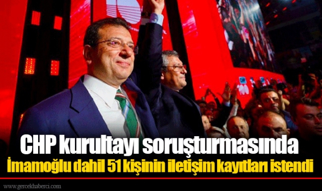 CHP kurultayı soruşturmasında İmamoğlu dahil 51 kişinin iletişim kayıtları istendi