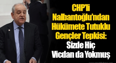 CHP’li Nalbantoğlu’ndan Hükümete Tutuklu Gençler Tepkisi: Sizde Hiç Vicdan da Yokmuş