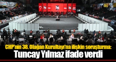 CHP'nin 38. Olağan Kurultayı'na ilişkin soruşturma: Tuncay Yılmaz ifade verdi