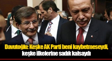 Davutoğlu: Keşke AK Parti beni kaybetmeseydi, keşke ilkelerine sadık kalsaydı