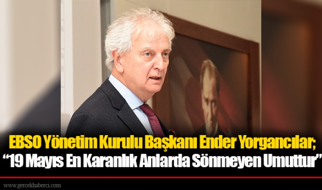 EBSO Yönetim Kurulu Başkanı Ender Yorgancılar; “19 Mayıs En Karanlık Anlarda Sönmeyen Umuttur”