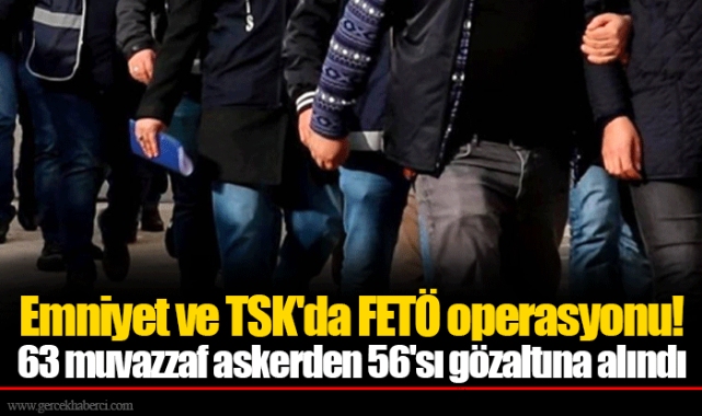 Emniyet ve TSK'da FETÖ operasyonu! 63 muvazzaf askerden 56'sı gözaltına alındı