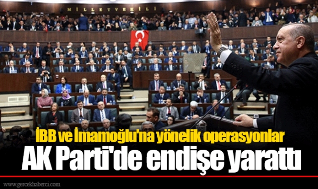 İBB ve İmamoğlu'na yönelik operasyonlar AK Parti'de endişe yarattı