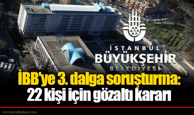 İBB'ye 3. dalga soruşturma: 22 kişi için gözaltı kararı