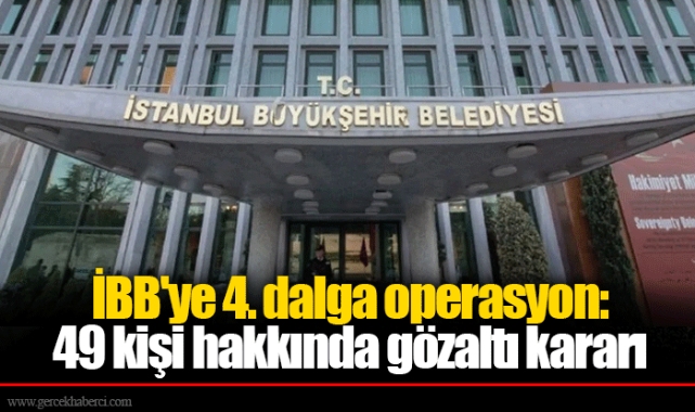 İBB'ye 4. dalga operasyon: 49 kişi hakkında gözaltı kararı