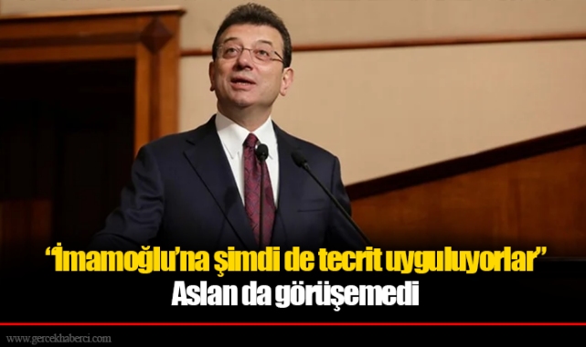 "İmamoğlu’na şimdi de tecrit uyguluyorlar"