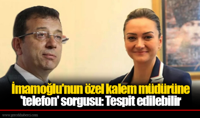 İmamoğlu'nun özel kalem müdürü Kasapoğlu'na 'telefon' sorgusu: Tespit edilebilir