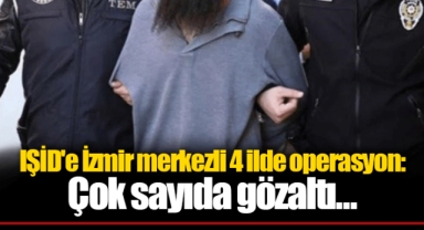 IŞİD'e İzmir merkezli 4 ilde operasyon: Çok sayıda gözaltı...
