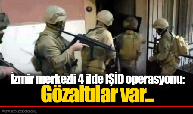 İzmir merkezli 4 ilde IŞİD operasyonu: Gözaltılar var...
