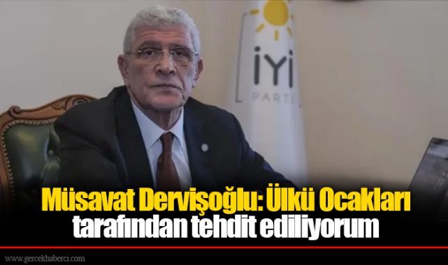 Müsavat Dervişoğlu: Ülkü Ocakları tarafından tehdit ediliyorum