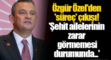 Özgür Özel'den 'süreç' çıkışı! 'Şehit ailelerinin zarar görmemesi durumunda...'