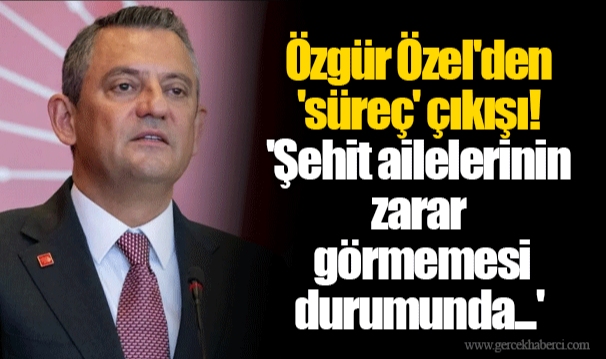 Özgür Özel'den 'süreç' çıkışı! 'Şehit ailelerinin zarar görmemesi durumunda...'
