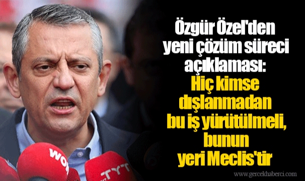 Özgür Özel&#039;den yeni çözüm süreci açıklaması: Hiç kimse dışlanmadan bu iş yürütülmeli, bunun yeri Meclis&#039;tir