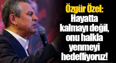 Özgür Özel: Hayatta kalmayı değil, onu halkla yenmeyi hedefliyoruz!