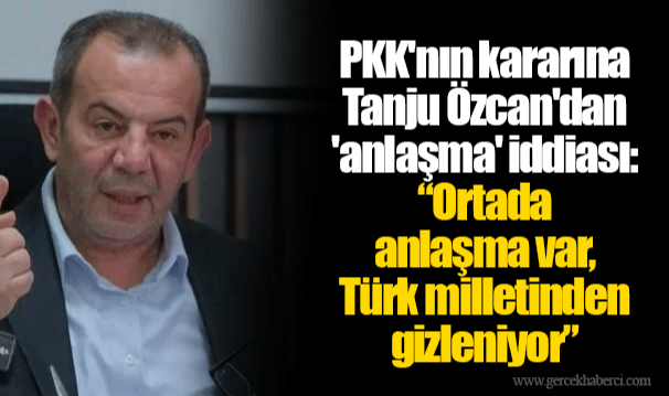 PKK'nın kararına Tanju Özcan'dan 'anlaşma' iddiası: "Ortada anlaşma var, Türk milletinden gizleniyor"