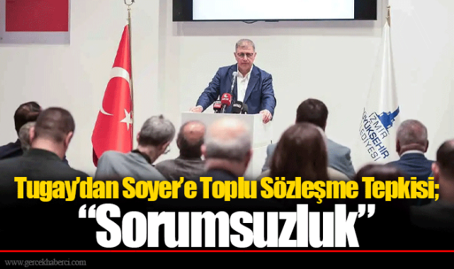 Tugay’dan Soyer’e Toplu Sözleşme Tepkisi; “Sorumsuzluk”
