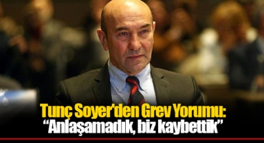 Tunç Soyer'den Grev Yorumu: “Anlaşamadık, biz kaybettik”