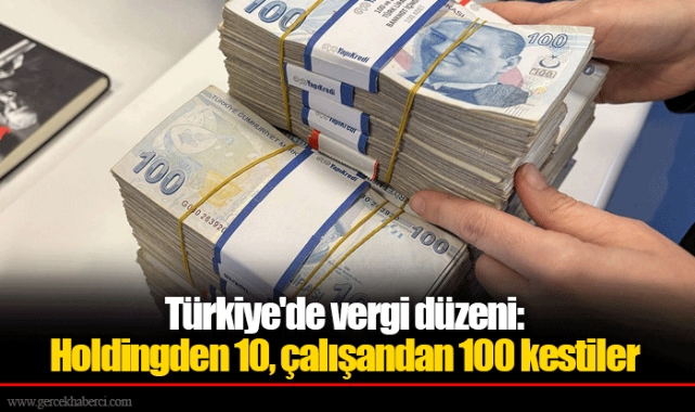 Türkiye&#039;de vergi düzeni: Holdingden 10, çalışandan 100 kestiler