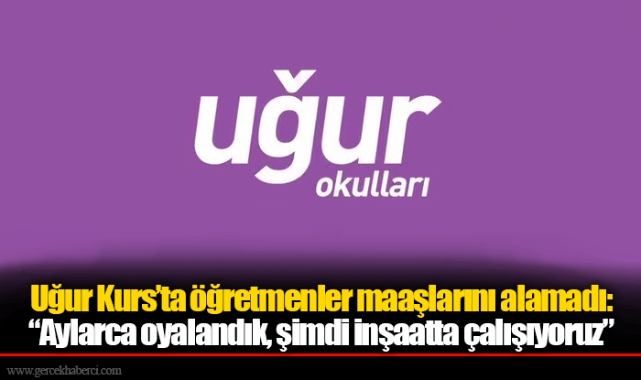 Uğur Kurs’ta öğretmenler maaşlarını alamadı: “Aylarca oyalandık, şimdi inşaatta çalışıyoruz”