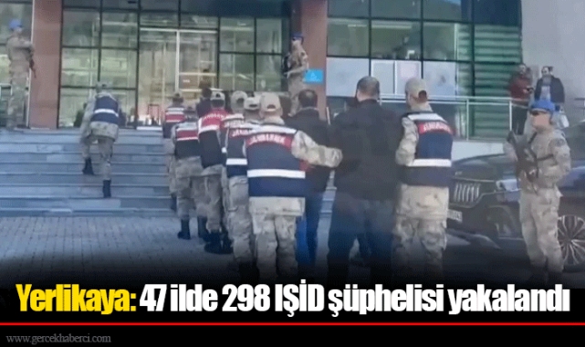 Yerlikaya: 47 ilde 298 IŞİD şüphelisi yakalandı