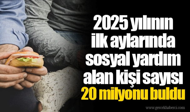 2025 yılının ilk aylarında sosyal yardım alan kişi sayısı 20 milyonu buldu