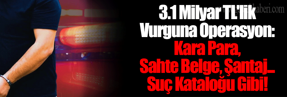 3.1 Milyar TL'lik Vurguna Operasyon: Kara Para, Sahte Belge, Şantaj... Suç Kataloğu Gibi!