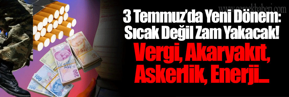 3 Temmuz’da Yeni Dönem: Sıcak Değil Zam Yakacak! Vergi, Akaryakıt, Askerlik, Enerji...