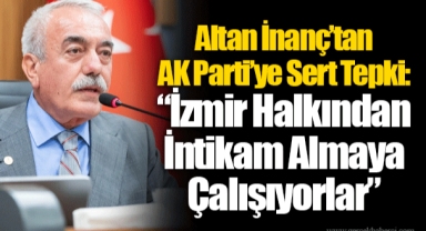 Altan İnanç’tan AK Parti’ye Sert Tepki: “İzmir Halkından İntikam Almaya Çalışıyorlar”