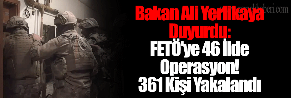 Bakan Ali Yerlikaya Duyurdu: FETÖ'ye 46 İlde Operasyon! 361 Kişi Yakalandı