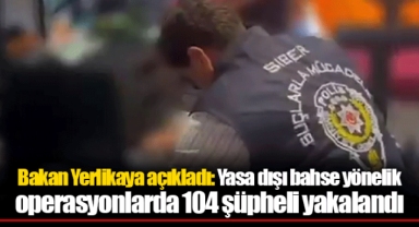 Bakan Yerlikaya açıkladı: Yasa dışı bahse yönelik operasyonlarda 104 şüpheli yakalandı