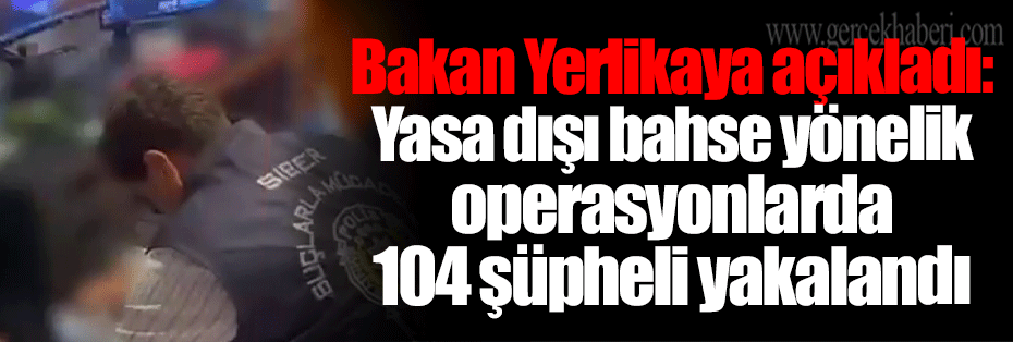 Bakan Yerlikaya açıkladı: Yasa dışı bahse yönelik operasyonlarda 104 şüpheli yakalandı