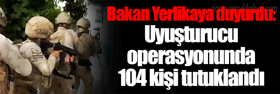Bakan Yerlikaya duyurdu: Uyuşturucu operasyonunda 104 kişi tutuklandı