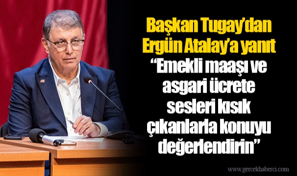 Başkan Tugay’dan Ergün Atalay’a yanıt  “Emekli maaşı ve asgari ücrete sesleri kısık çıkanlarla konuyu değerlendirin”