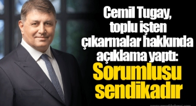 Cemil Tugay, toplu işten çıkarmalar hakkında açıklama yaptı: Sorumlusu sendikadır