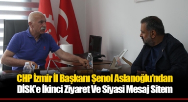 CHP İzmir İl Başkanı Şenol Aslanoğlu’ndan DİSK’e İkinci Ziyaret Ve Siyasi Mesaj Sitem