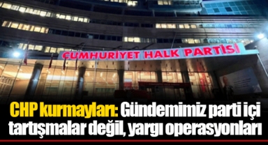 CHP kurmayları: Gündemimiz parti içi tartışmalar değil, yargı operasyonları